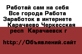 Работай сам на себя - Все города Работа » Заработок в интернете   . Карачаево-Черкесская респ.,Карачаевск г.